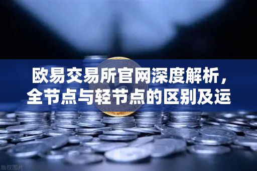欧易交易所官网深度解析，全节点与轻节点的区别及运行比特币节点的硬件要求
