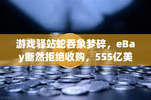 游戏驿站蛇吞象梦碎，eBay断然拒绝收购，555亿美元资金来源引爆市场质疑