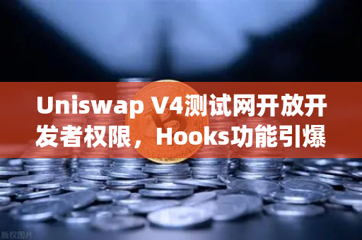 Uniswap V4测试网开放开发者权限，Hooks功能引爆DeFi创新浪潮，欧易交易所下载体验新生态