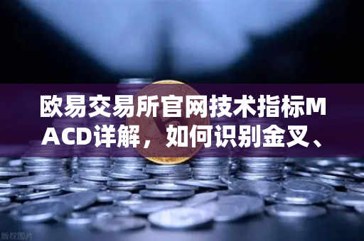 欧易交易所官网技术指标MACD详解，如何识别金叉、死叉与背离信号？
