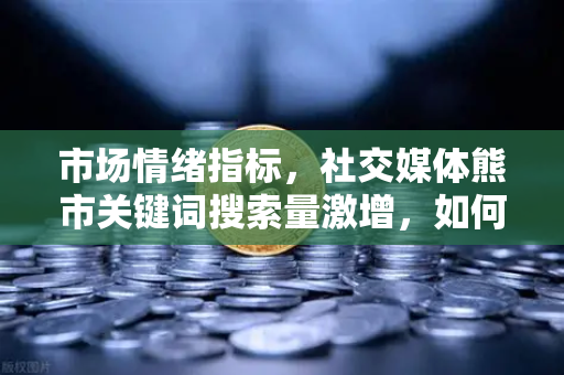 市场情绪指标，社交媒体熊市关键词搜索量激增，如何理性看待加密市场波动？