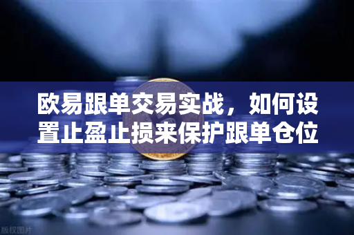 欧易跟单交易实战，如何设置止盈止损来保护跟单仓位？