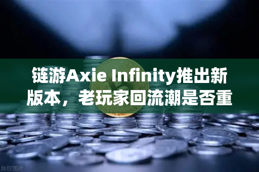 链游Axie Infinity推出新版本，老玩家回流潮是否重现？