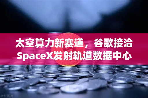太空算力新赛道，谷歌接洽SpaceX发射轨道数据中心，欧易交易所开启数字资产新纪元