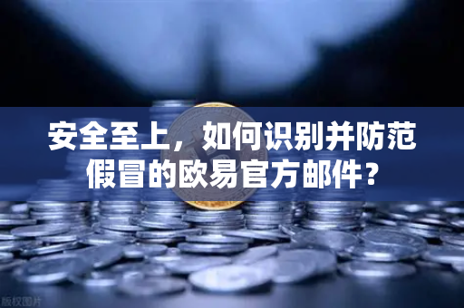 安全至上，如何识别并防范假冒的欧易官方邮件？