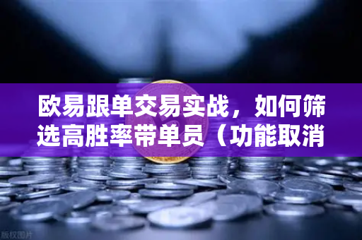 欧易跟单交易实战，如何筛选高胜率带单员（功能取消前回顾）