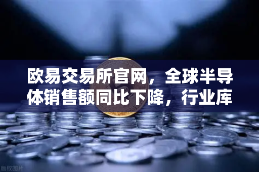欧易交易所官网，全球半导体销售额同比下降，行业库存调整仍在继续