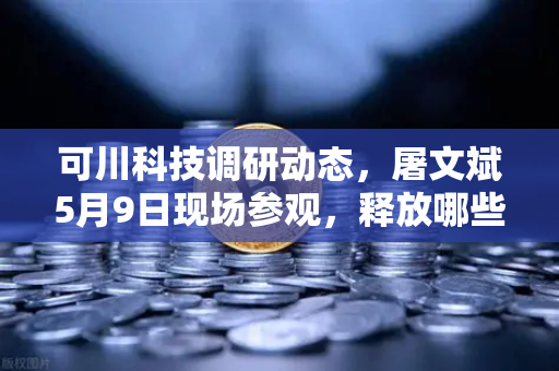 可川科技调研动态，屠文斌5月9日现场参观，释放哪些信号？