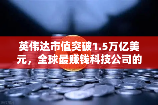 英伟达市值突破1.5万亿美元，全球最赚钱科技公司的崛起之路与加密市场的联动效应