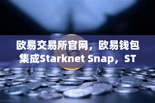 欧易交易所官网，欧易钱包集成Starknet Snap，STRK代币管理迎来全新变革