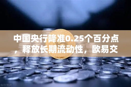 中国央行降准0.25个百分点，释放长期流动性，欧易交易所下载用户关注市场新机遇