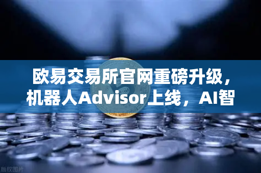欧易交易所官网重磅升级，机器人Advisor上线，AI智能客服助手引领交易新纪元-第1张图片-欧易交易所