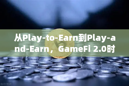 从Play-to-Earn到Play-and-Earn，GameFi 2.0时代下的AAA链游新格局解析