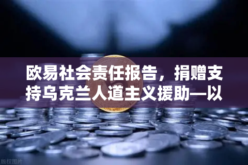 欧易社会责任报告，捐赠支持乌克兰人道主义援助—以行动诠释数字金融的温度