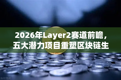 2026年Layer2赛道前瞻，五大潜力项目重塑区块链生态格局