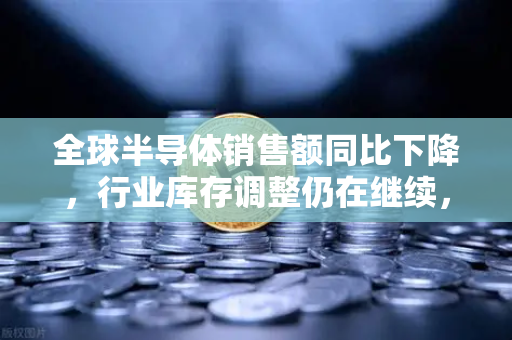 全球半导体销售额同比下降,行业库存调整仍在继续,欧易交易所官网深度解析-第1张图片-欧易交易所 全球半导体销售额同比下降,行业库存调整仍在继续,欧易交易所官网深度解析-第1张图片-欧易交易所