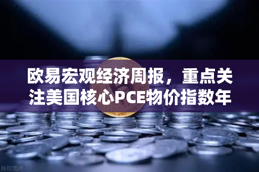 欧易宏观经济周报，重点关注美国核心PCE物价指数年率，市场风向标即将揭晓