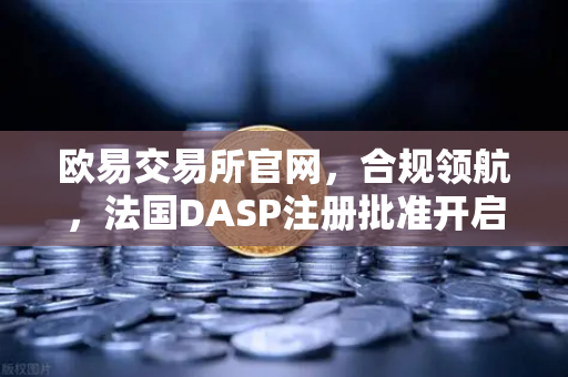 欧易交易所官网，合规领航，法国DASP注册批准开启全球新征程