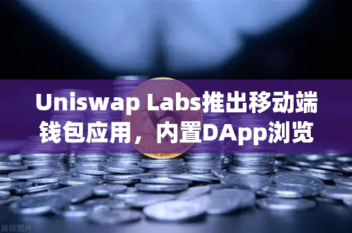 Uniswap Labs推出移动端钱包应用，内置DApp浏览器，开启去中心化金融新纪元-第1张图片-欧易交易所
