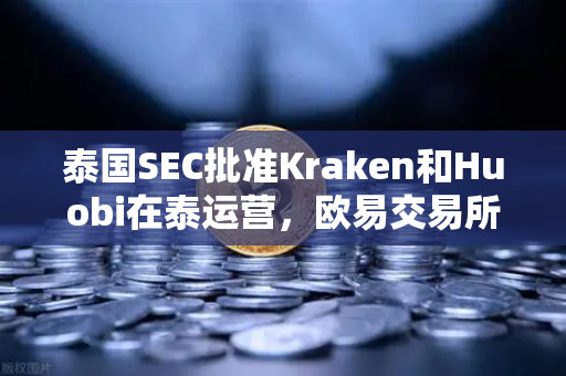 泰国SEC批准Kraken和Huobi在泰运营，欧易交易所全球化布局面临新挑战