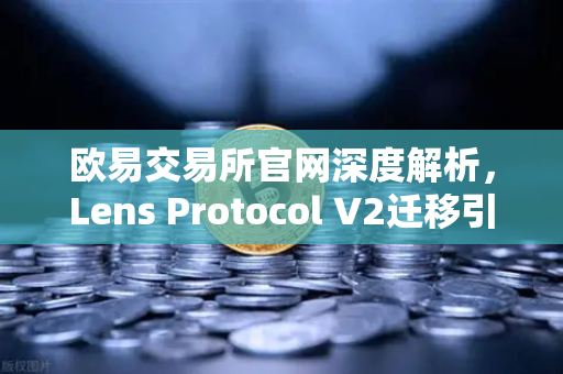 欧易交易所官网深度解析，Lens Protocol V2迁移引爆日活用户增长300%