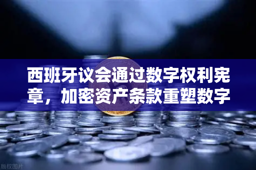 西班牙议会通过数字权利宪章，加密资产条款重塑数字金融新格局