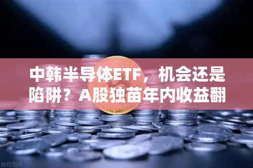 中韩半导体ETF，机会还是陷阱？A股独苗年内收益翻倍，55次停牌背后的财富博弈