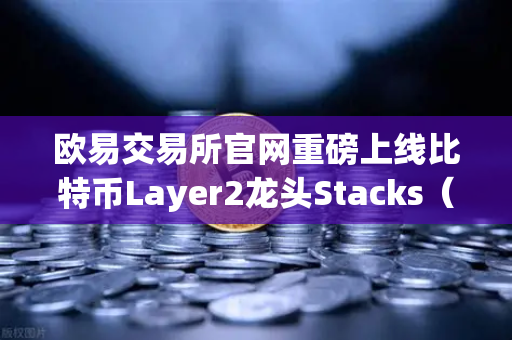 欧易交易所官网重磅上线比特币Layer2龙头Stacks（STX）质押挖矿，开启加密资产增值新纪元-第1张图片-欧易交易所