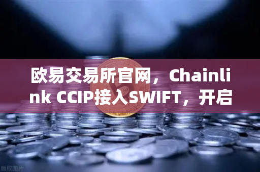 欧易交易所官网，Chainlink CCIP接入SWIFT，开启传统金融与链上资产互通新时代